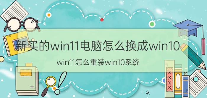 新买的win11电脑怎么换成win10 win11怎么重装win10系统？